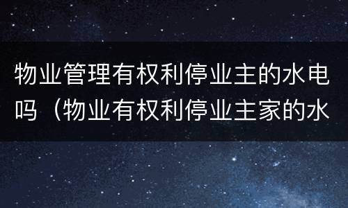 物业管理有权利停业主的水电吗（物业有权利停业主家的水电吗）