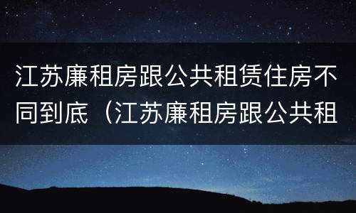 江苏廉租房跟公共租赁住房不同到底（江苏廉租房跟公共租赁住房不同到底怎么办）