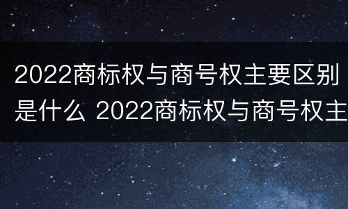 2022商标权与商号权主要区别是什么 2022商标权与商号权主要区别是什么意思
