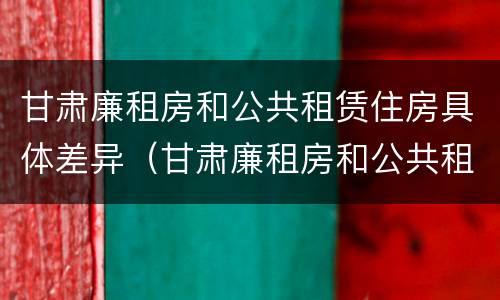 甘肃廉租房和公共租赁住房具体差异（甘肃廉租房和公共租赁住房具体差异在哪）