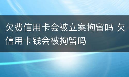 欠费信用卡会被立案拘留吗 欠信用卡钱会被拘留吗