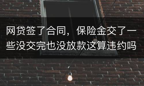 网贷签了合同，保险金交了一些没交完也没放款这算违约吗