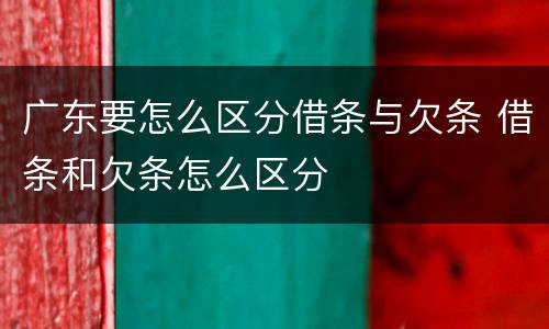 广东要怎么区分借条与欠条 借条和欠条怎么区分
