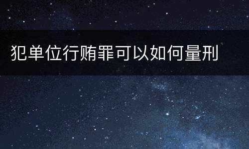 犯单位行贿罪可以如何量刑