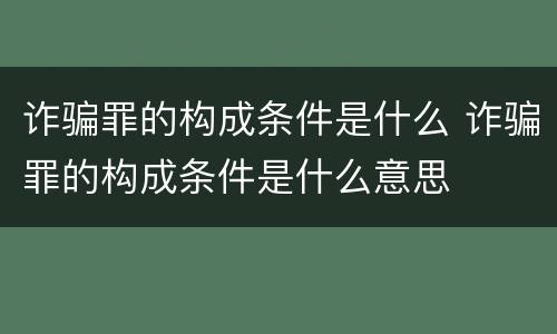 诈骗罪的构成条件是什么 诈骗罪的构成条件是什么意思