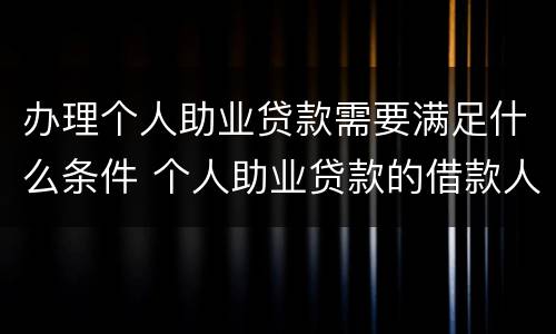 办理个人助业贷款需要满足什么条件 个人助业贷款的借款人条件