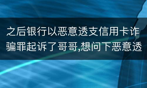 之后银行以恶意透支信用卡诈骗罪起诉了哥哥,想问下恶意透支信用卡诈骗罪如何判罚