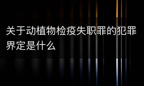 关于动植物检疫失职罪的犯罪界定是什么