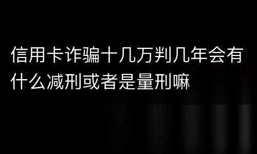 信用卡诈骗十几万判几年会有什么减刑或者是量刑嘛