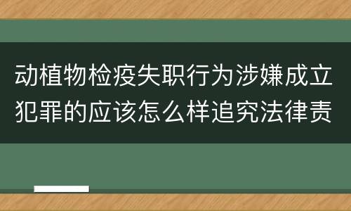 动植物检疫失职行为涉嫌成立犯罪的应该怎么样追究法律责任