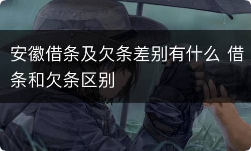 安徽借条及欠条差别有什么 借条和欠条区别