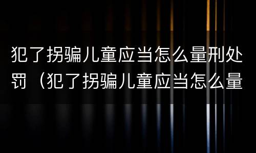 犯了拐骗儿童应当怎么量刑处罚（犯了拐骗儿童应当怎么量刑处罚呢）