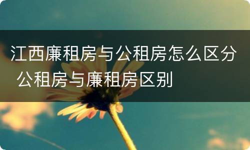 江西廉租房与公租房怎么区分 公租房与廉租房区别