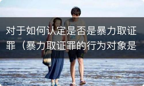 对于如何认定是否是暴力取证罪（暴力取证罪的行为对象是）