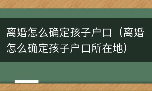 离婚怎么确定孩子户口（离婚怎么确定孩子户口所在地）