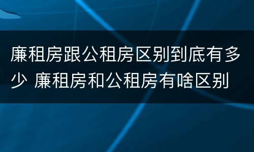廉租房跟公租房区别到底有多少 廉租房和公租房有啥区别