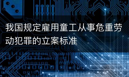 我国规定雇用童工从事危重劳动犯罪的立案标准