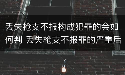 丢失枪支不报构成犯罪的会如何判 丢失枪支不报罪的严重后果