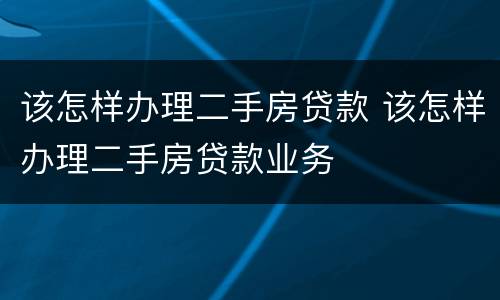 该怎样办理二手房贷款 该怎样办理二手房贷款业务