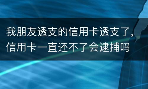 我朋友透支的信用卡透支了，信用卡一直还不了会逮捕吗