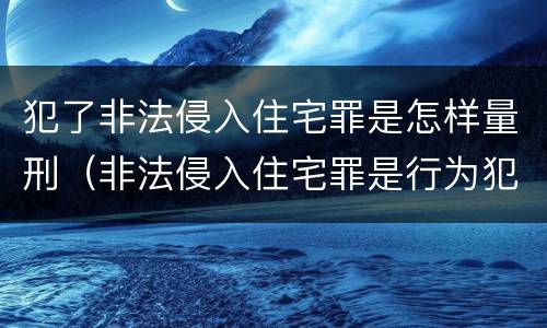 犯了非法侵入住宅罪是怎样量刑（非法侵入住宅罪是行为犯还是结果犯）