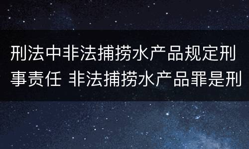 刑法中非法捕捞水产品规定刑事责任 非法捕捞水产品罪是刑事案件吗