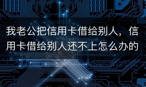 我老公把信用卡借给别人，信用卡借给别人还不上怎么办的啊