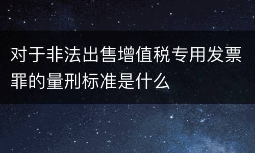 对于非法出售增值税专用发票罪的量刑标准是什么