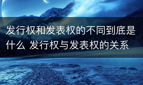 发行权和发表权的不同到底是什么 发行权与发表权的关系