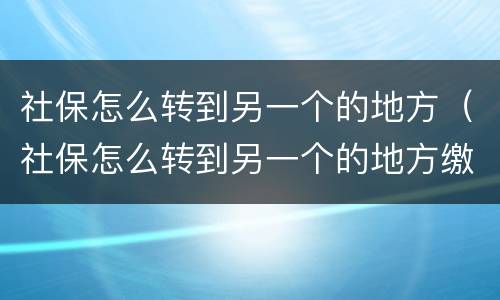 社保怎么转到另一个的地方（社保怎么转到另一个的地方缴费）