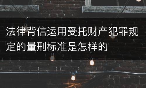 法律背信运用受托财产犯罪规定的量刑标准是怎样的
