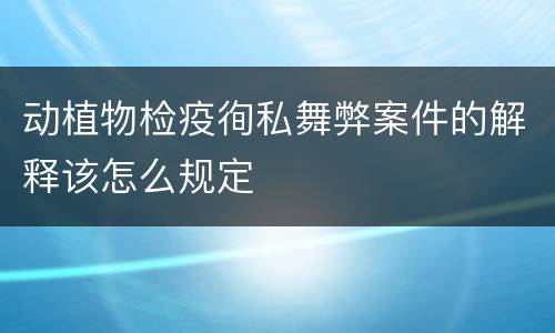 动植物检疫徇私舞弊案件的解释该怎么规定