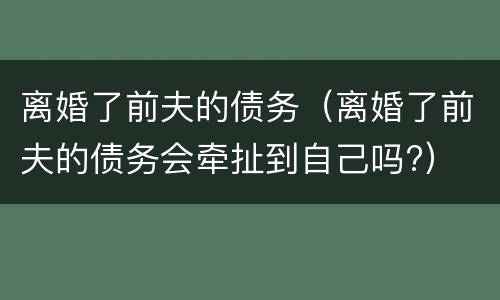 离婚了前夫的债务（离婚了前夫的债务会牵扯到自己吗?）