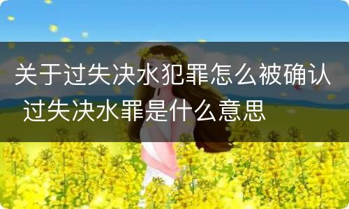 关于过失决水犯罪怎么被确认 过失决水罪是什么意思