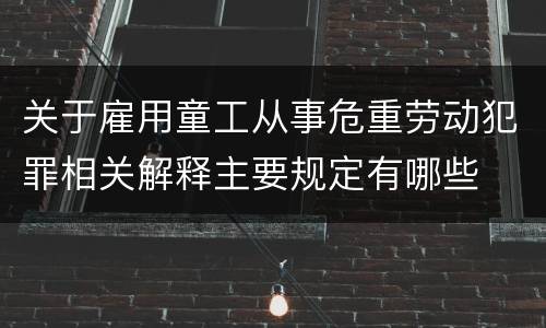 关于雇用童工从事危重劳动犯罪相关解释主要规定有哪些