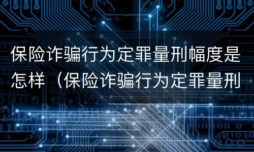 保险诈骗行为定罪量刑幅度是怎样（保险诈骗行为定罪量刑幅度是怎样定的）