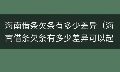 海南借条欠条有多少差异（海南借条欠条有多少差异可以起诉）