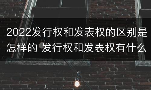 2022发行权和发表权的区别是怎样的 发行权和发表权有什么区别
