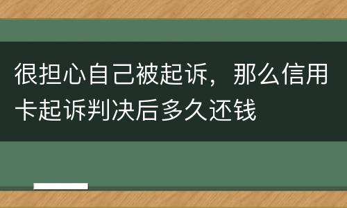 很担心自己被起诉，那么信用卡起诉判决后多久还钱