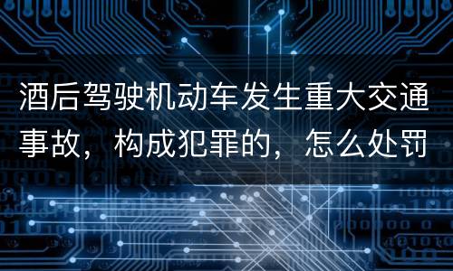 酒后驾驶机动车发生重大交通事故，构成犯罪的，怎么处罚