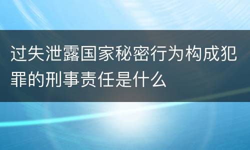 过失泄露国家秘密行为构成犯罪的刑事责任是什么