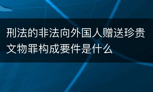 刑法的非法向外国人赠送珍贵文物罪构成要件是什么