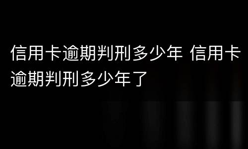 信用卡逾期判刑多少年 信用卡逾期判刑多少年了