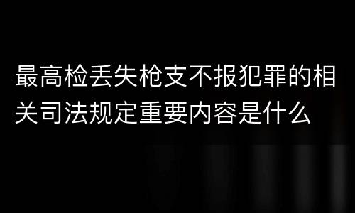 最高检丢失枪支不报犯罪的相关司法规定重要内容是什么