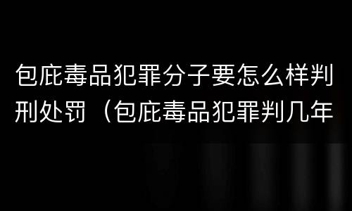 包庇毒品犯罪分子要怎么样判刑处罚（包庇毒品犯罪判几年）