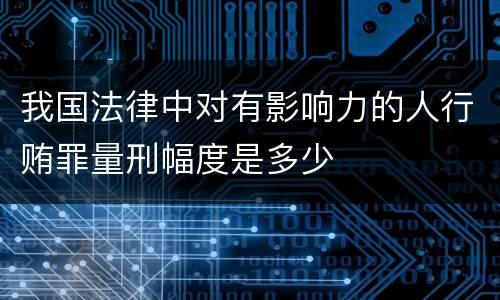 我国法律中对有影响力的人行贿罪量刑幅度是多少