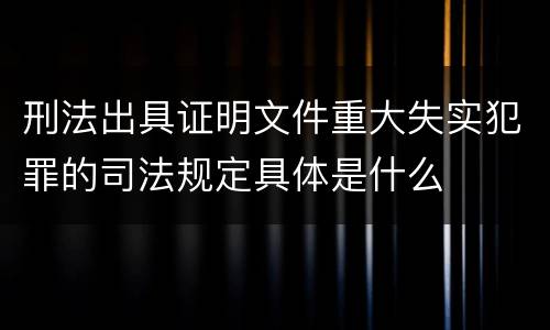刑法出具证明文件重大失实犯罪的司法规定具体是什么