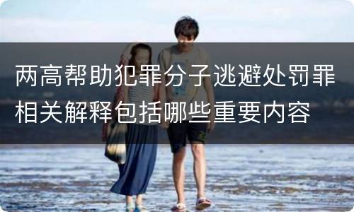 两高帮助犯罪分子逃避处罚罪相关解释包括哪些重要内容