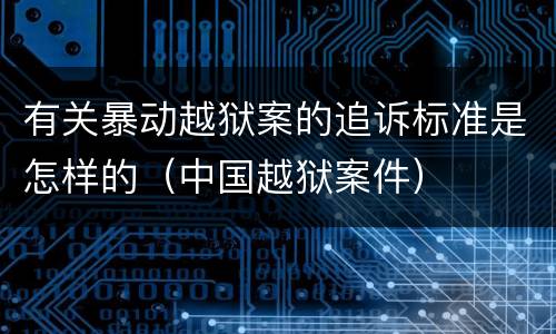 有关暴动越狱案的追诉标准是怎样的（中国越狱案件）
