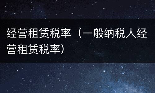 经营租赁税率（一般纳税人经营租赁税率）